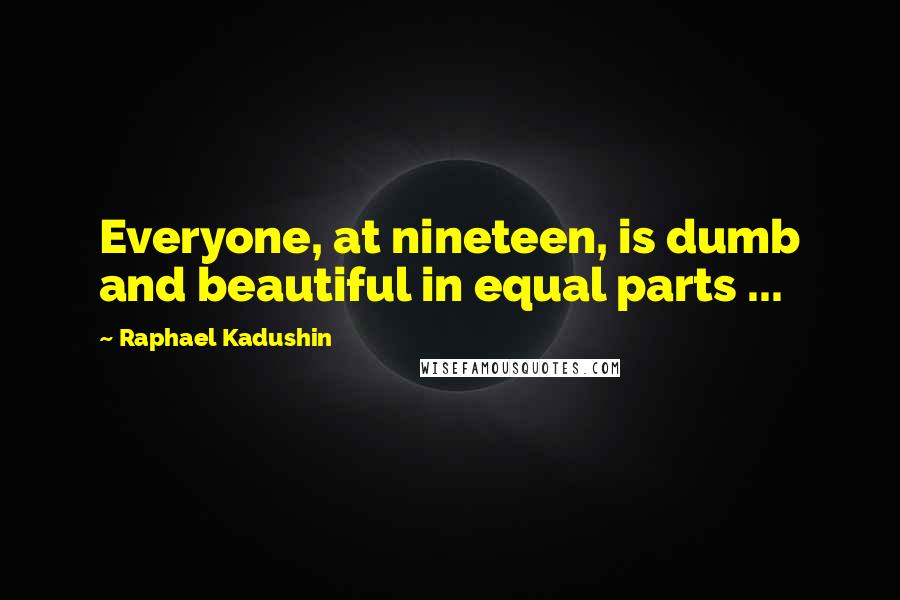 Raphael Kadushin Quotes: Everyone, at nineteen, is dumb and beautiful in equal parts ...