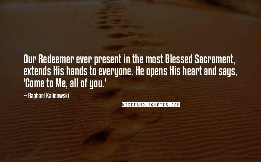 Raphael Kalinowski Quotes: Our Redeemer ever present in the most Blessed Sacrament, extends His hands to everyone. He opens His heart and says, 'Come to Me, all of you.'