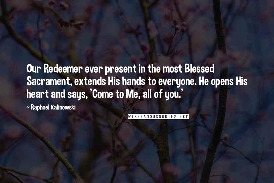 Raphael Kalinowski Quotes: Our Redeemer ever present in the most Blessed Sacrament, extends His hands to everyone. He opens His heart and says, 'Come to Me, all of you.'