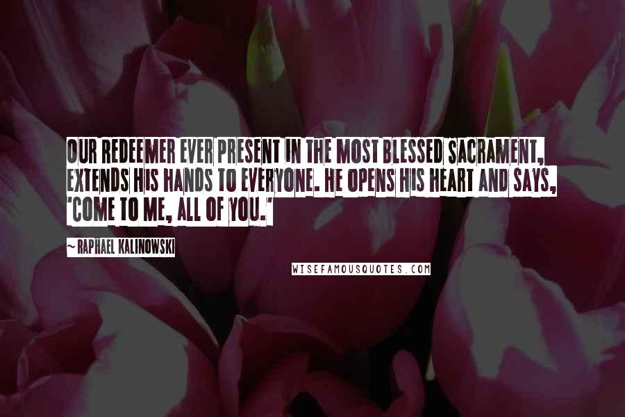 Raphael Kalinowski Quotes: Our Redeemer ever present in the most Blessed Sacrament, extends His hands to everyone. He opens His heart and says, 'Come to Me, all of you.'