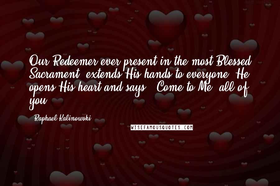 Raphael Kalinowski Quotes: Our Redeemer ever present in the most Blessed Sacrament, extends His hands to everyone. He opens His heart and says, 'Come to Me, all of you.'