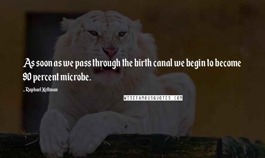 Raphael Kellman Quotes: As soon as we pass through the birth canal we begin to become 90 percent microbe.