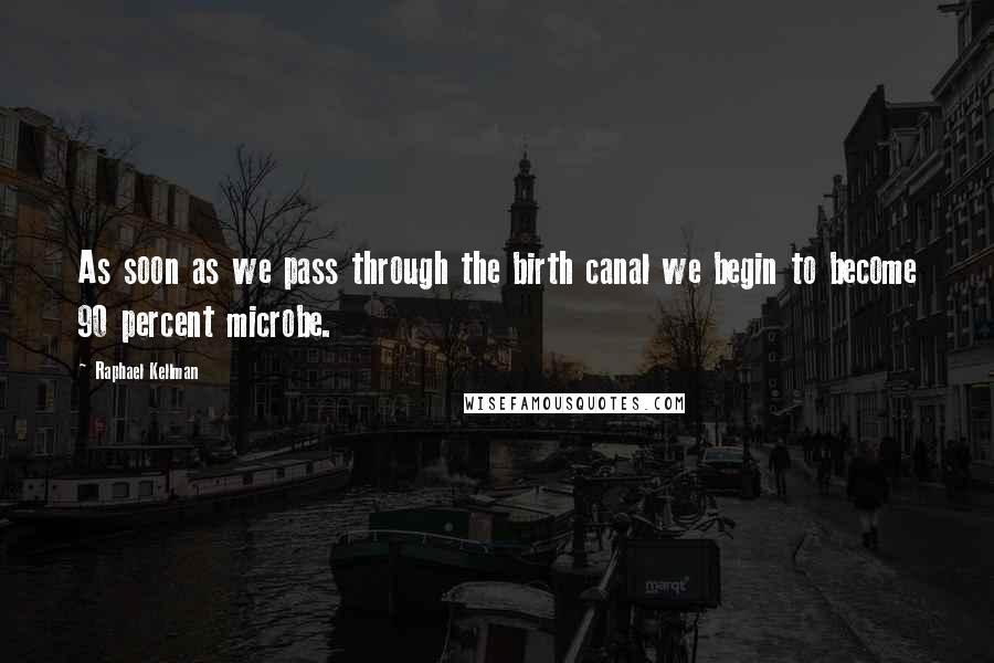 Raphael Kellman Quotes: As soon as we pass through the birth canal we begin to become 90 percent microbe.