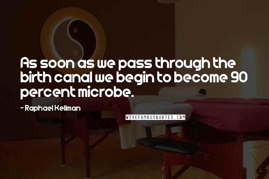 Raphael Kellman Quotes: As soon as we pass through the birth canal we begin to become 90 percent microbe.