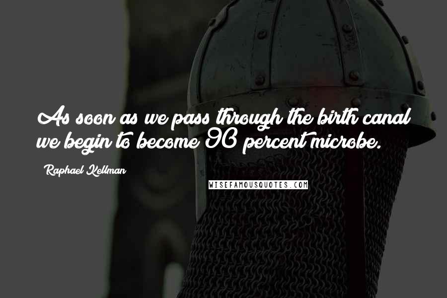 Raphael Kellman Quotes: As soon as we pass through the birth canal we begin to become 90 percent microbe.