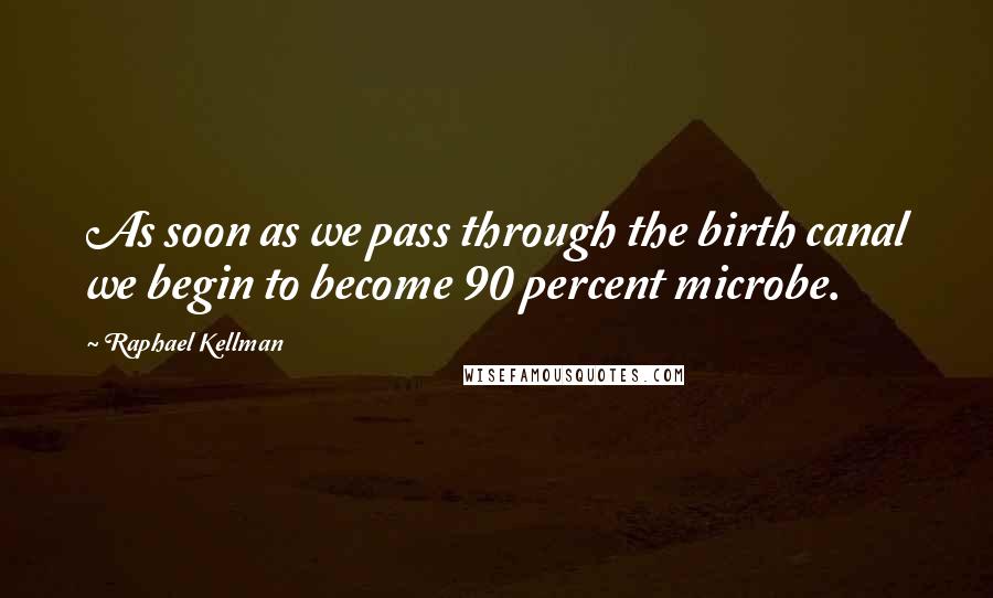 Raphael Kellman Quotes: As soon as we pass through the birth canal we begin to become 90 percent microbe.