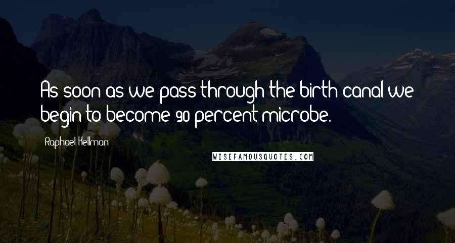 Raphael Kellman Quotes: As soon as we pass through the birth canal we begin to become 90 percent microbe.