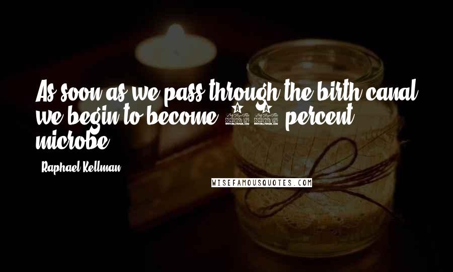 Raphael Kellman Quotes: As soon as we pass through the birth canal we begin to become 90 percent microbe.