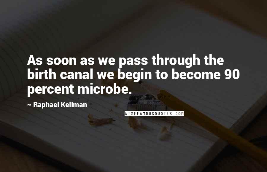 Raphael Kellman Quotes: As soon as we pass through the birth canal we begin to become 90 percent microbe.