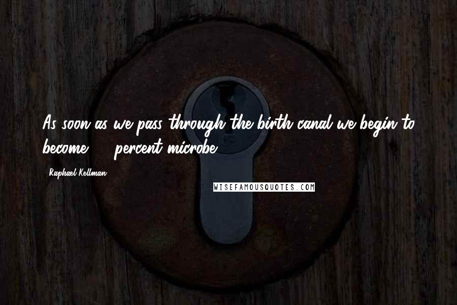 Raphael Kellman Quotes: As soon as we pass through the birth canal we begin to become 90 percent microbe.