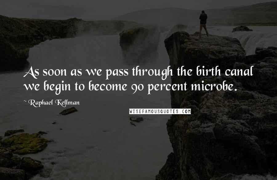 Raphael Kellman Quotes: As soon as we pass through the birth canal we begin to become 90 percent microbe.