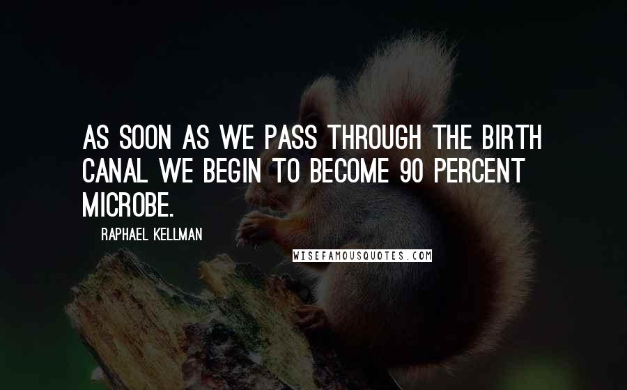 Raphael Kellman Quotes: As soon as we pass through the birth canal we begin to become 90 percent microbe.