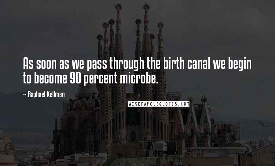 Raphael Kellman Quotes: As soon as we pass through the birth canal we begin to become 90 percent microbe.