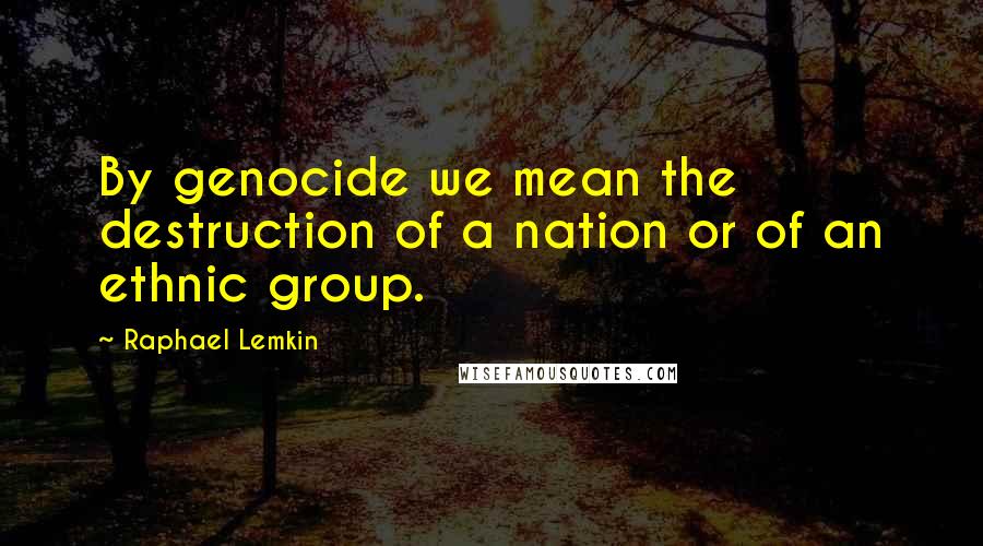 Raphael Lemkin Quotes: By genocide we mean the destruction of a nation or of an ethnic group.