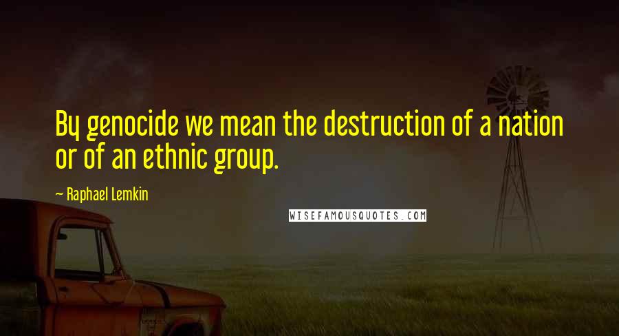 Raphael Lemkin Quotes: By genocide we mean the destruction of a nation or of an ethnic group.
