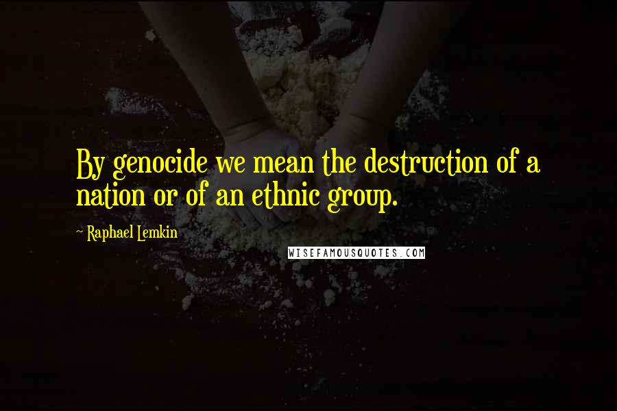 Raphael Lemkin Quotes: By genocide we mean the destruction of a nation or of an ethnic group.