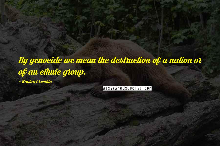 Raphael Lemkin Quotes: By genocide we mean the destruction of a nation or of an ethnic group.