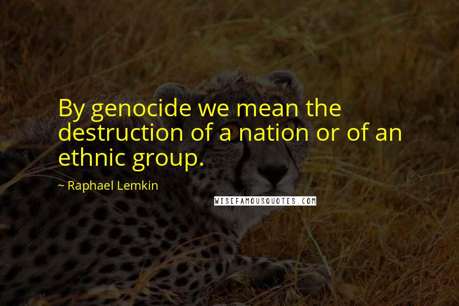 Raphael Lemkin Quotes: By genocide we mean the destruction of a nation or of an ethnic group.
