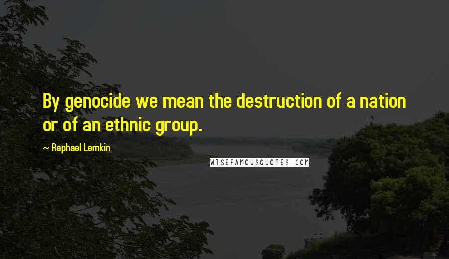 Raphael Lemkin Quotes: By genocide we mean the destruction of a nation or of an ethnic group.