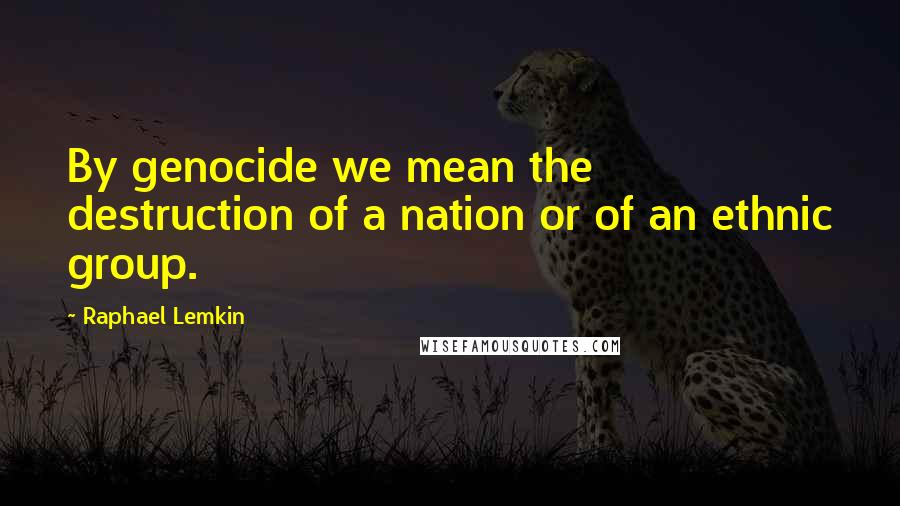 Raphael Lemkin Quotes: By genocide we mean the destruction of a nation or of an ethnic group.
