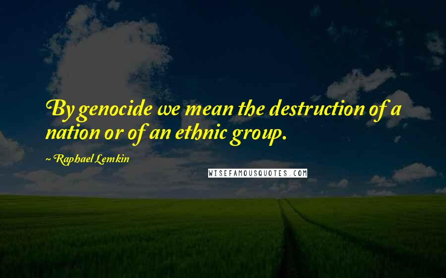 Raphael Lemkin Quotes: By genocide we mean the destruction of a nation or of an ethnic group.