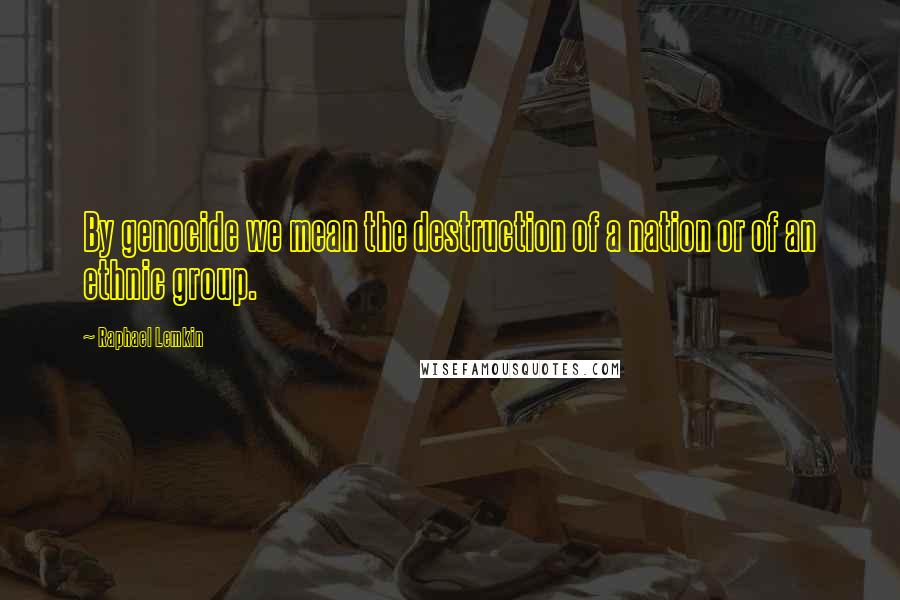 Raphael Lemkin Quotes: By genocide we mean the destruction of a nation or of an ethnic group.