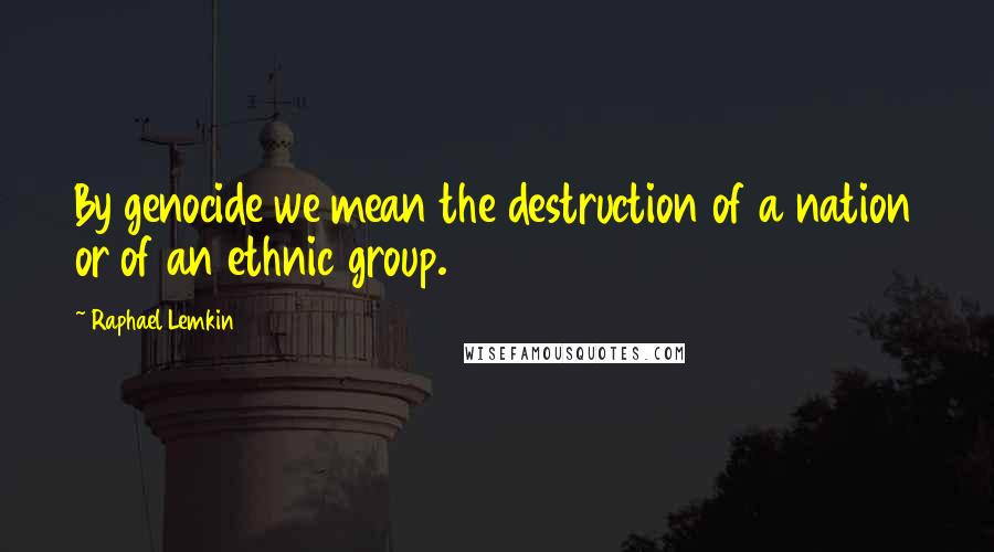 Raphael Lemkin Quotes: By genocide we mean the destruction of a nation or of an ethnic group.
