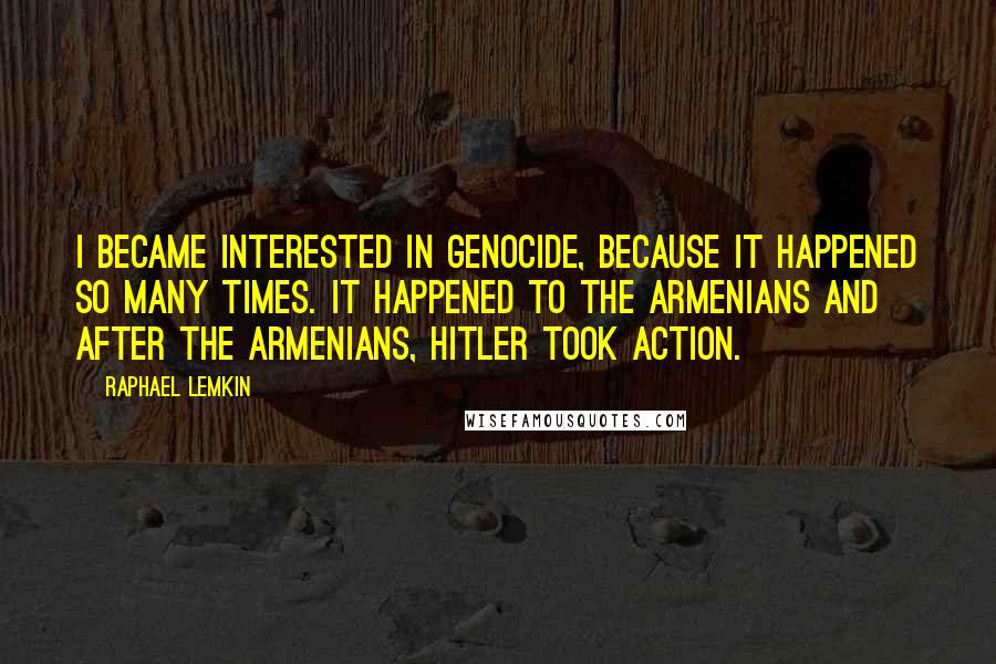 Raphael Lemkin Quotes: I became interested in genocide, because it happened so many times. It happened to the Armenians and after the Armenians, Hitler took action.