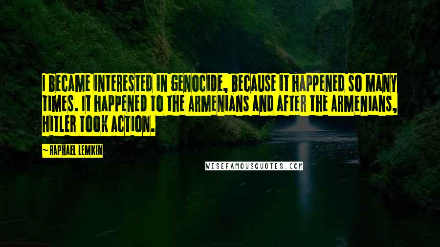 Raphael Lemkin Quotes: I became interested in genocide, because it happened so many times. It happened to the Armenians and after the Armenians, Hitler took action.