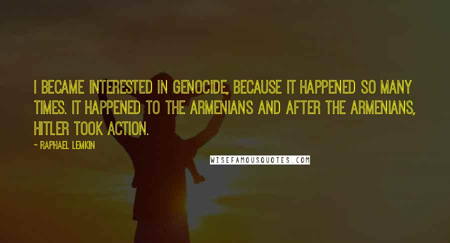 Raphael Lemkin Quotes: I became interested in genocide, because it happened so many times. It happened to the Armenians and after the Armenians, Hitler took action.