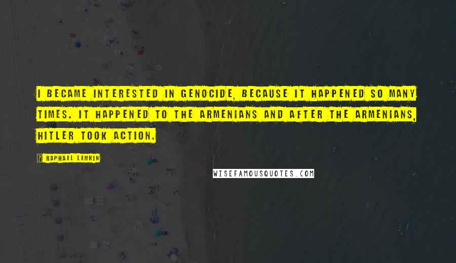 Raphael Lemkin Quotes: I became interested in genocide, because it happened so many times. It happened to the Armenians and after the Armenians, Hitler took action.