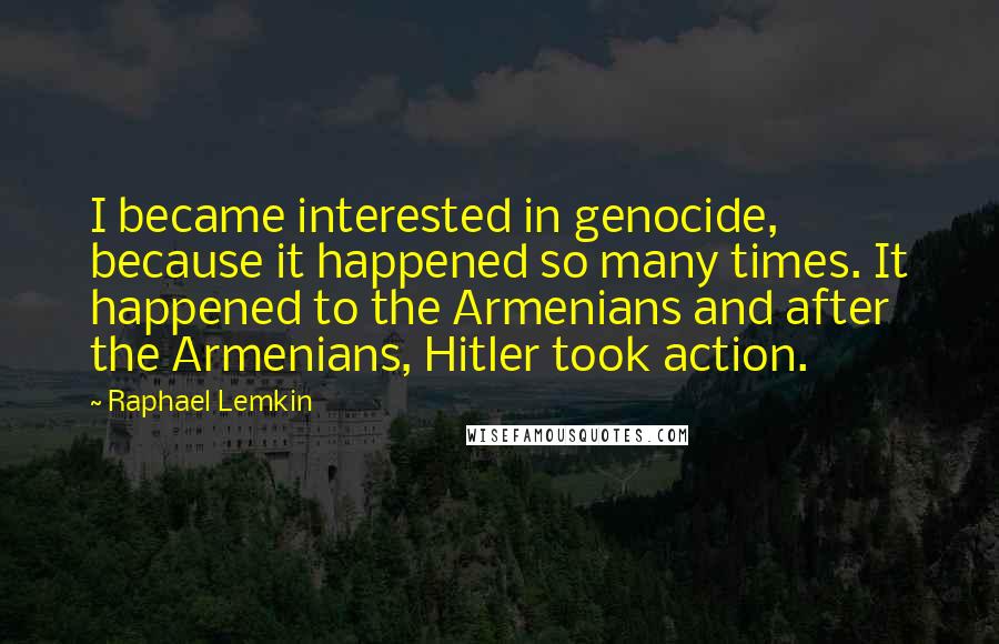 Raphael Lemkin Quotes: I became interested in genocide, because it happened so many times. It happened to the Armenians and after the Armenians, Hitler took action.