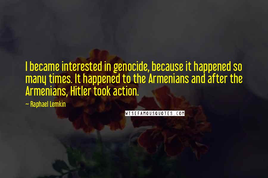 Raphael Lemkin Quotes: I became interested in genocide, because it happened so many times. It happened to the Armenians and after the Armenians, Hitler took action.