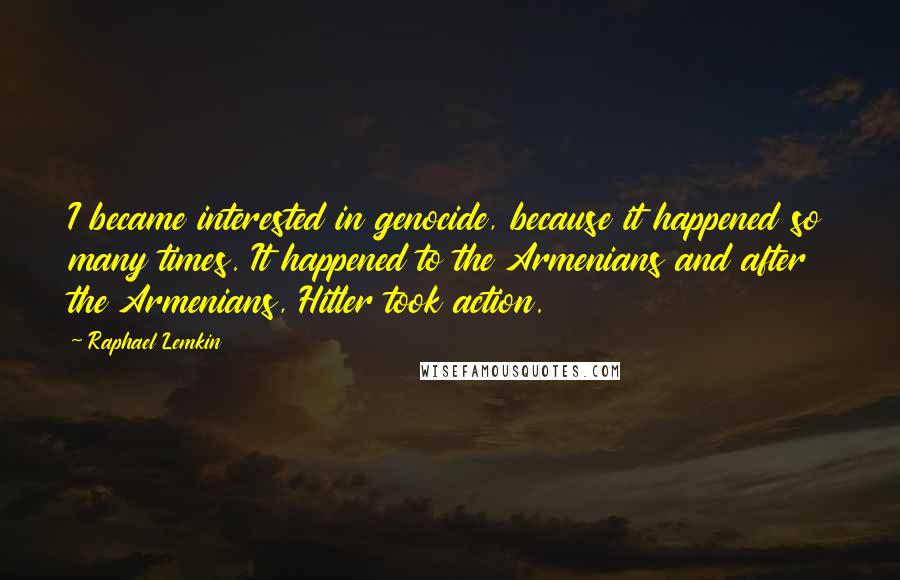 Raphael Lemkin Quotes: I became interested in genocide, because it happened so many times. It happened to the Armenians and after the Armenians, Hitler took action.