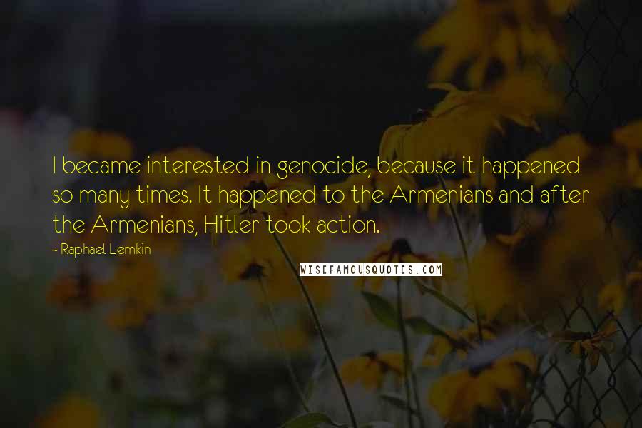 Raphael Lemkin Quotes: I became interested in genocide, because it happened so many times. It happened to the Armenians and after the Armenians, Hitler took action.