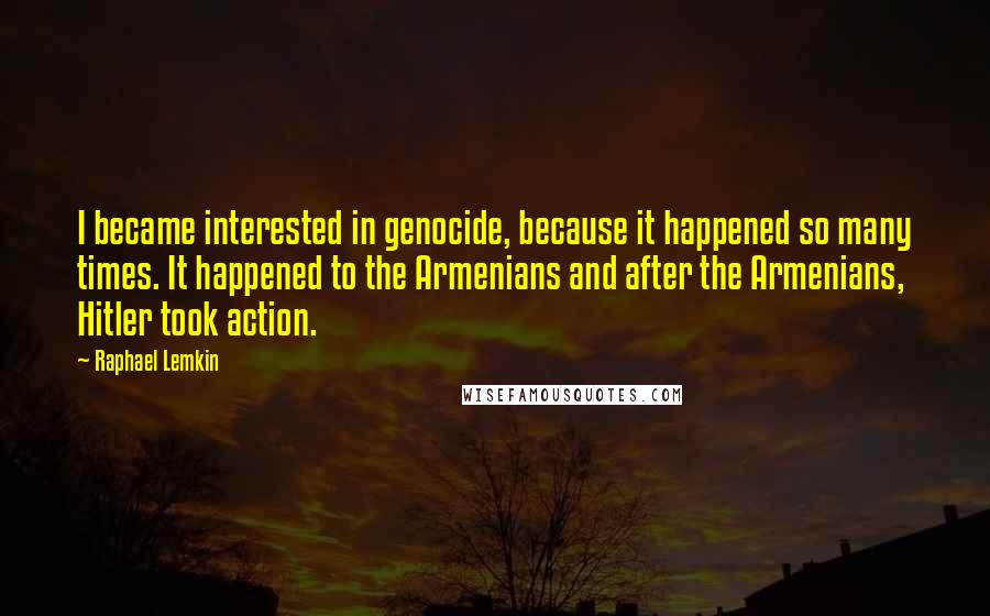 Raphael Lemkin Quotes: I became interested in genocide, because it happened so many times. It happened to the Armenians and after the Armenians, Hitler took action.