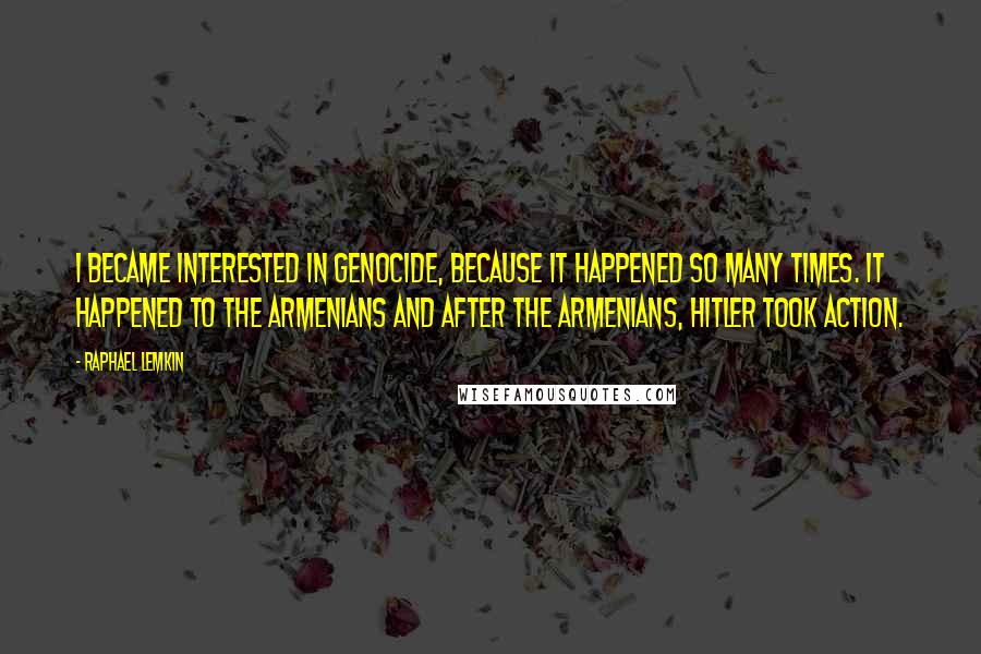 Raphael Lemkin Quotes: I became interested in genocide, because it happened so many times. It happened to the Armenians and after the Armenians, Hitler took action.