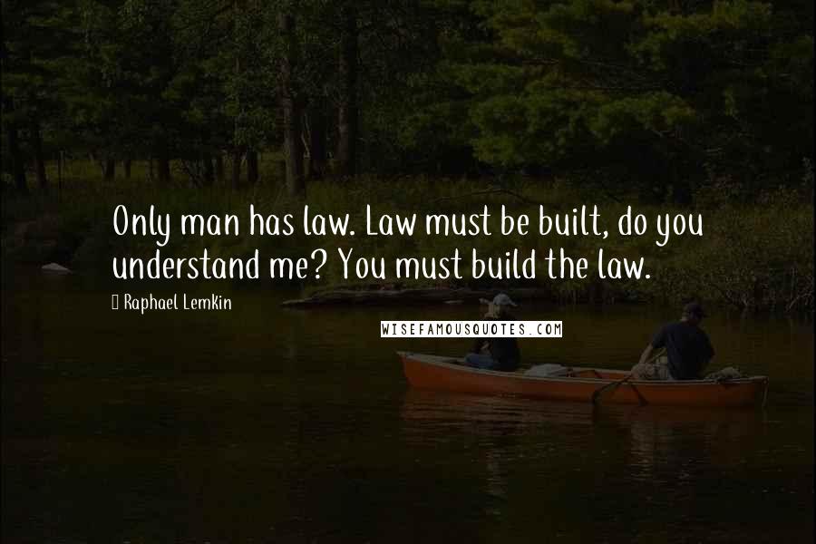 Raphael Lemkin Quotes: Only man has law. Law must be built, do you understand me? You must build the law.