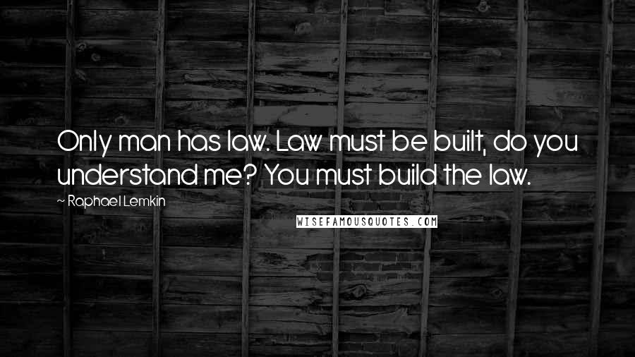 Raphael Lemkin Quotes: Only man has law. Law must be built, do you understand me? You must build the law.