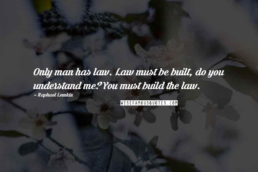 Raphael Lemkin Quotes: Only man has law. Law must be built, do you understand me? You must build the law.