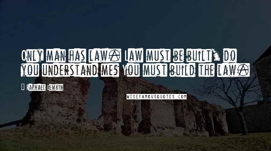 Raphael Lemkin Quotes: Only man has law. Law must be built, do you understand me? You must build the law.