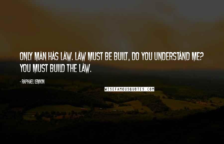 Raphael Lemkin Quotes: Only man has law. Law must be built, do you understand me? You must build the law.