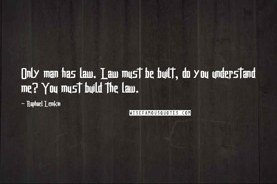 Raphael Lemkin Quotes: Only man has law. Law must be built, do you understand me? You must build the law.