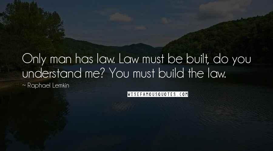 Raphael Lemkin Quotes: Only man has law. Law must be built, do you understand me? You must build the law.