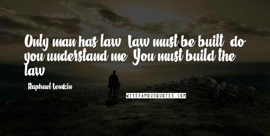 Raphael Lemkin Quotes: Only man has law. Law must be built, do you understand me? You must build the law.