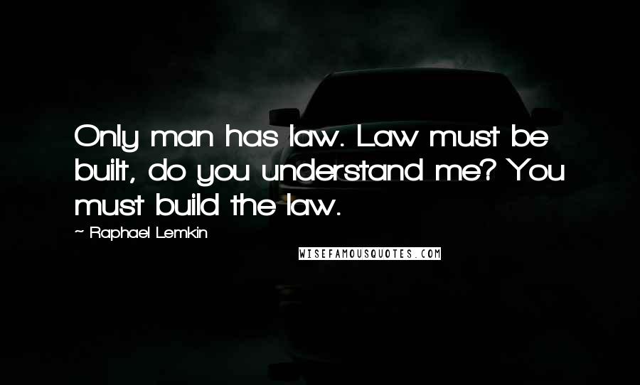 Raphael Lemkin Quotes: Only man has law. Law must be built, do you understand me? You must build the law.