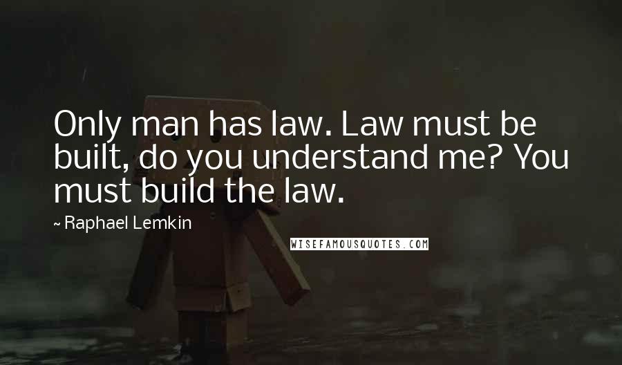 Raphael Lemkin Quotes: Only man has law. Law must be built, do you understand me? You must build the law.