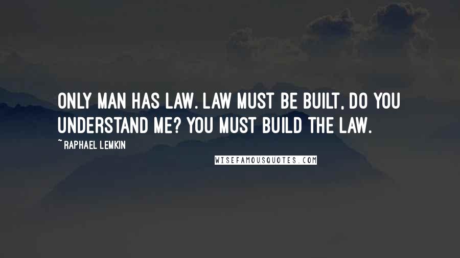 Raphael Lemkin Quotes: Only man has law. Law must be built, do you understand me? You must build the law.