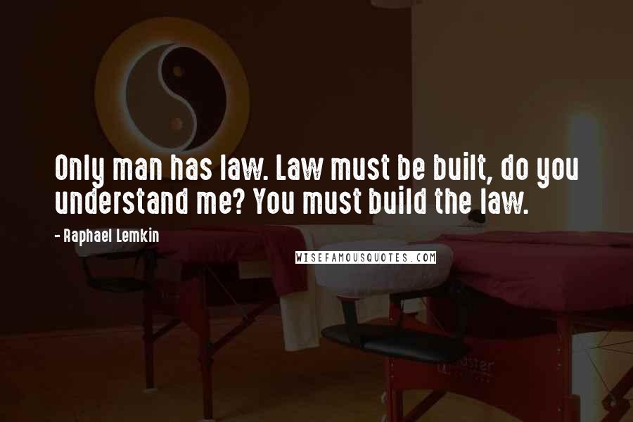 Raphael Lemkin Quotes: Only man has law. Law must be built, do you understand me? You must build the law.