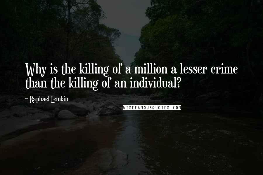 Raphael Lemkin Quotes: Why is the killing of a million a lesser crime than the killing of an individual?